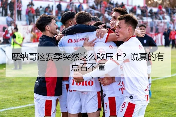 摩纳哥这赛季突然这么敢压上？说真的有点看不懂