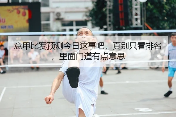 意甲比赛预测今日这事吧，真别只看排名，里面门道有点意思