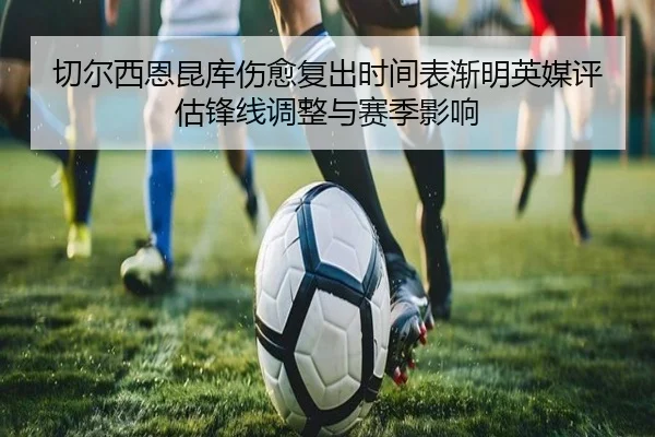 切尔西恩昆库伤愈复出时间表渐明英媒评估锋线调整与赛季影响