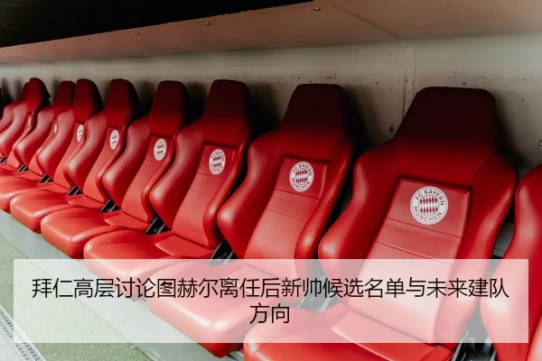 拜仁高层讨论图赫尔离任后新帅候选名单与未来建队方向