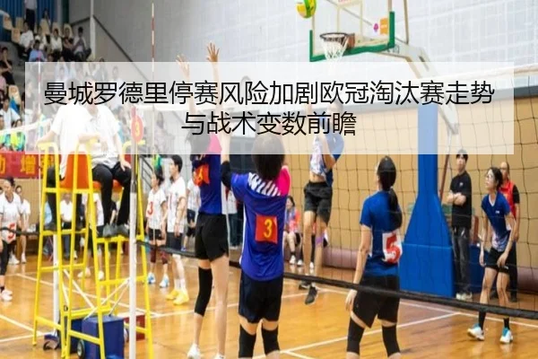 曼城罗德里停赛风险加剧欧冠淘汰赛走势与战术变数前瞻