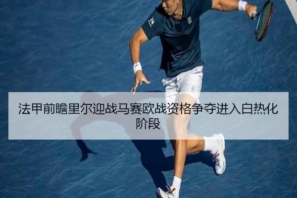 法甲前瞻里尔迎战马赛欧战资格争夺进入白热化阶段