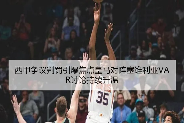 西甲争议判罚引爆焦点皇马对阵塞维利亚VAR讨论持续升温