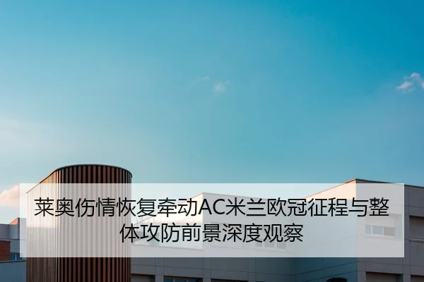 莱奥伤情恢复牵动AC米兰欧冠征程与整体攻防前景深度观察