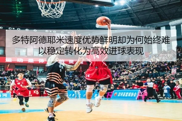 多特阿德耶米速度优势鲜明却为何始终难以稳定转化为高效进球表现