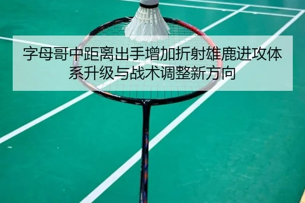 字母哥中距离出手增加折射雄鹿进攻体系升级与战术调整新方向