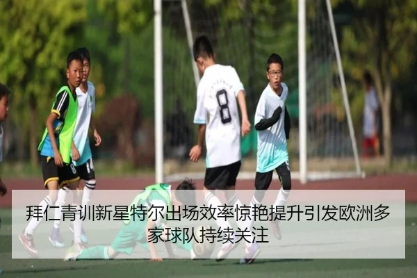拜仁青训新星特尔出场效率惊艳提升引发欧洲多家球队持续关注