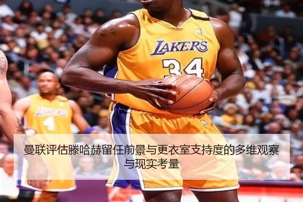 曼联评估滕哈赫留任前景与更衣室支持度的多维观察与现实考量
