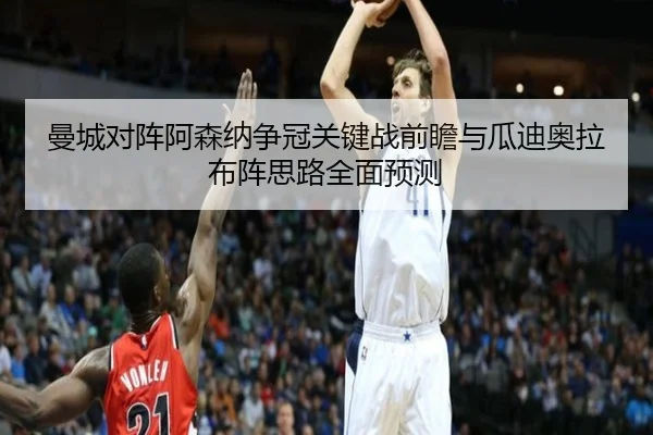曼城对阵阿森纳争冠关键战前瞻与瓜迪奥拉布阵思路全面预测