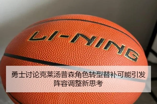 勇士讨论克莱汤普森角色转型替补可能引发阵容调整新思考
