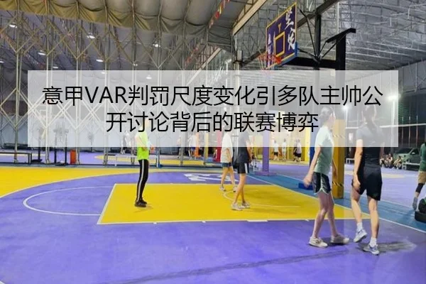 意甲VAR判罚尺度变化引多队主帅公开讨论背后的联赛博弈