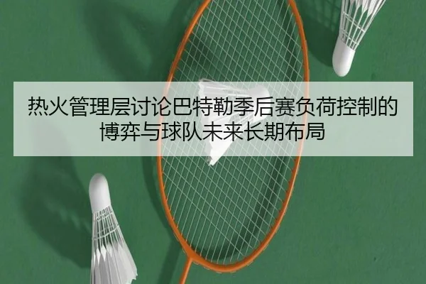 热火管理层讨论巴特勒季后赛负荷控制的博弈与球队未来长期布局