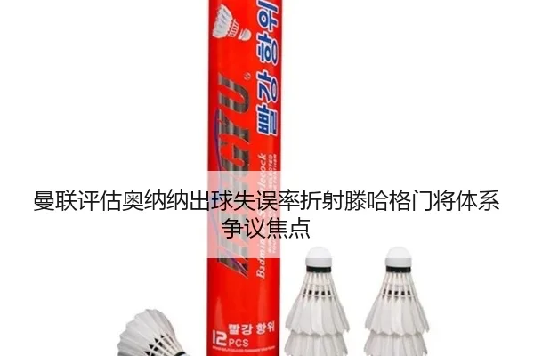 曼联评估奥纳纳出球失误率折射滕哈格门将体系争议焦点