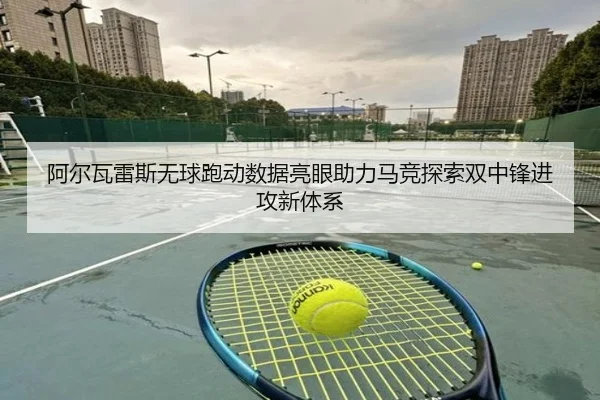阿尔瓦雷斯无球跑动数据亮眼助力马竞探索双中锋进攻新体系