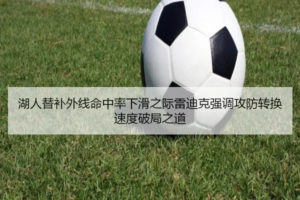 湖人替补外线命中率下滑之际雷迪克强调攻防转换速度破局之道